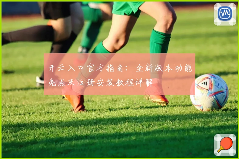 开云入口官方指南：全新版本功能亮点及注册安装教程详解