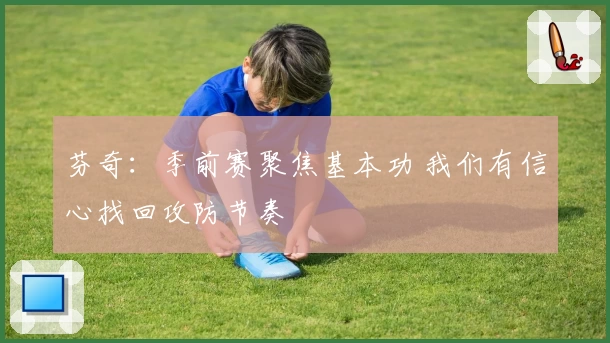 芬奇：季前赛聚焦基本功 我们有信心找回攻防节奏