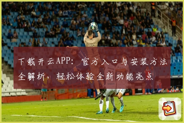 下载开云APP：官方入口与安装方法全解析，轻松体验全新功能亮点