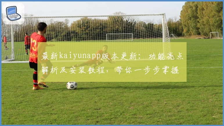 最新kaiyunapp版本更新：功能亮点解析及安装教程，带你一步步掌握高效使用技巧