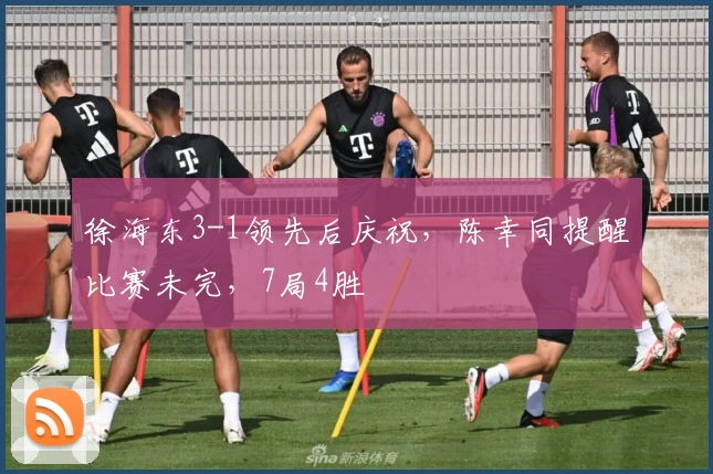 徐海东3-1领先后庆祝，陈幸同提醒比赛未完，7局4胜