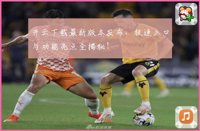 开云下载最新版本发布，极速入口与功能亮点全揭秘！