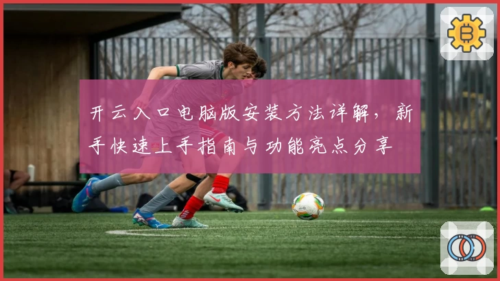 开云入口电脑版安装方法详解，新手快速上手指南与功能亮点分享