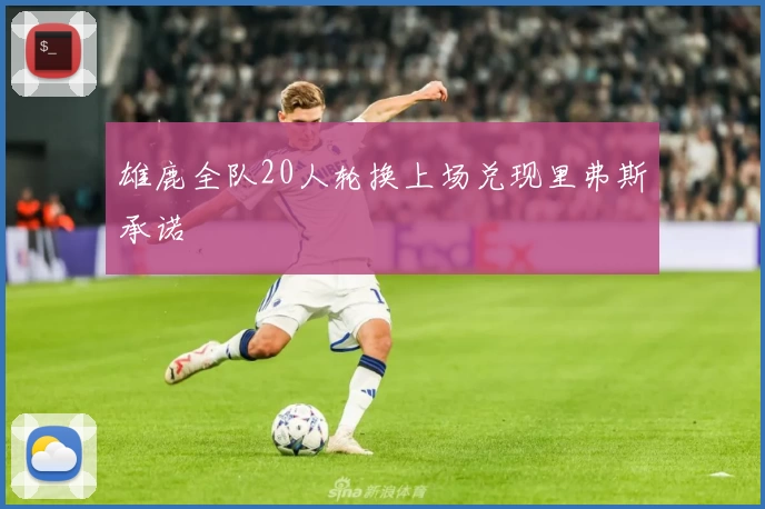 雄鹿全队20人轮换上场兑现里弗斯承诺