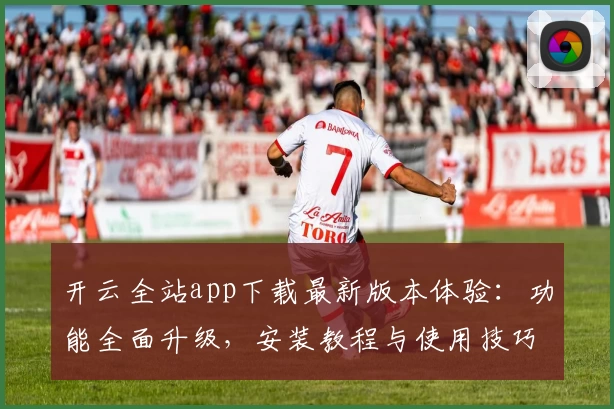 开云全站app下载最新版本体验：功能全面升级，安装教程与使用技巧全解析