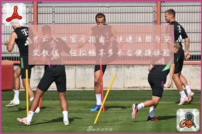 开云入口官方指南：快速注册与安装教程，轻松畅享多平台便捷体验