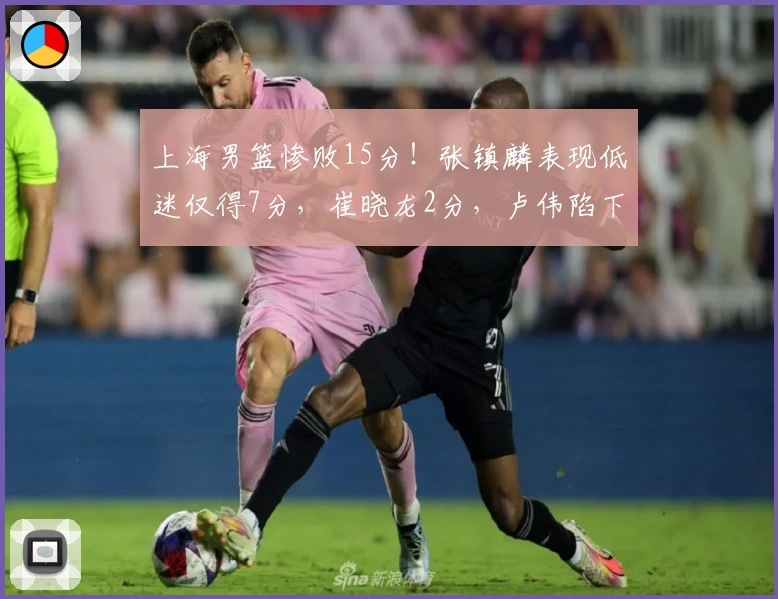 上海男篮惨败15分！张镇麟表现低迷仅得7分，崔晓龙2分，卢伟陷下课声
