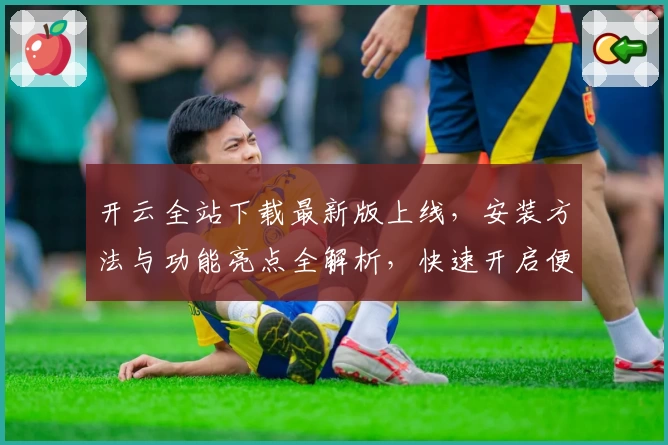 开云全站下载最新版上线，安装方法与功能亮点全解析，快速开启便捷新体验