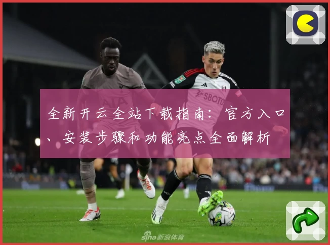 全新开云全站下载指南：官方入口、安装步骤和功能亮点全面解析