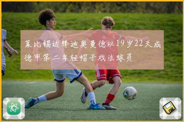 莱比锡边锋迪奥曼德以19岁22天成德甲第二年轻帽子戏法球员