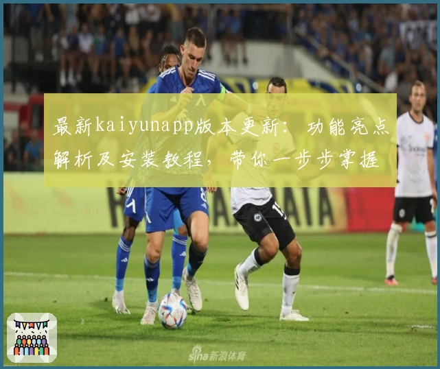 最新kaiyunapp版本更新：功能亮点解析及安装教程，带你一步步掌握高效使用技巧