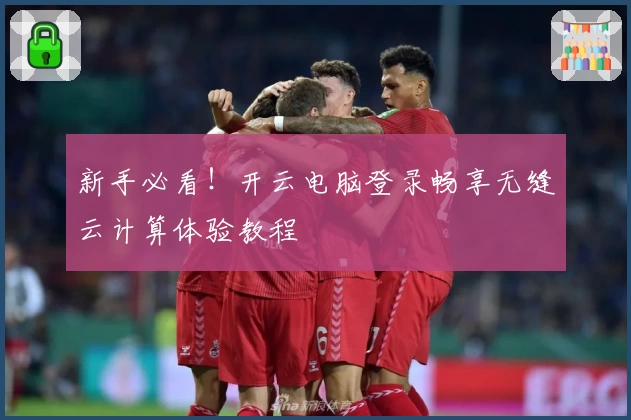 新手必看！开云电脑登录畅享无缝云计算体验教程