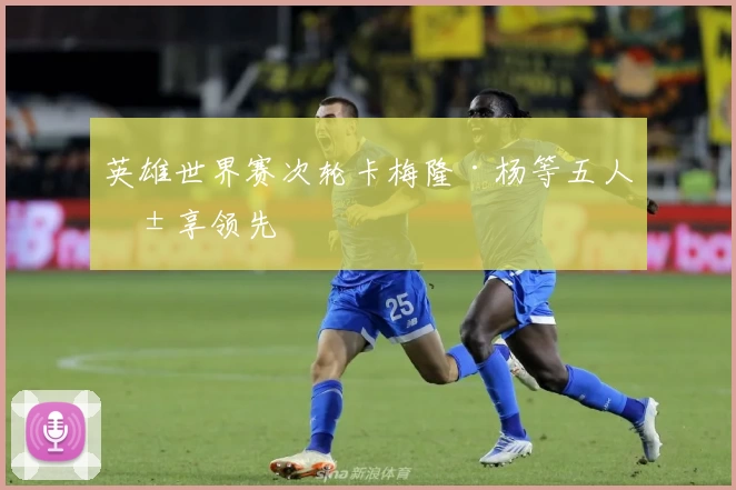 英雄世界赛次轮卡梅隆·杨等五人共享领先