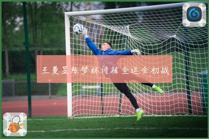王曼昱陈梦林诗栋全运会初战