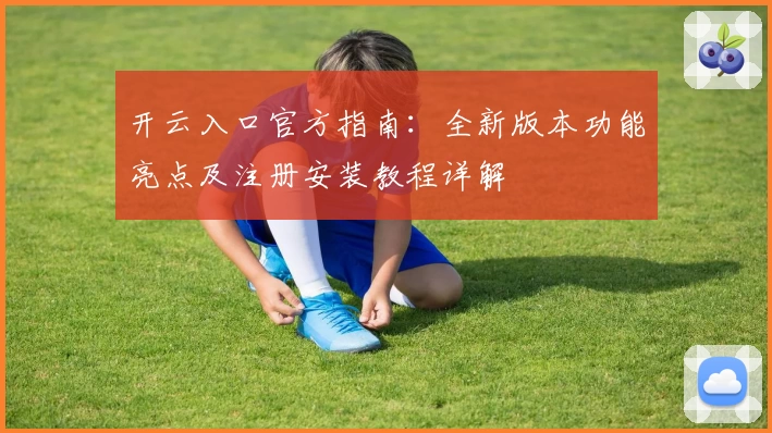 开云入口官方指南：全新版本功能亮点及注册安装教程详解