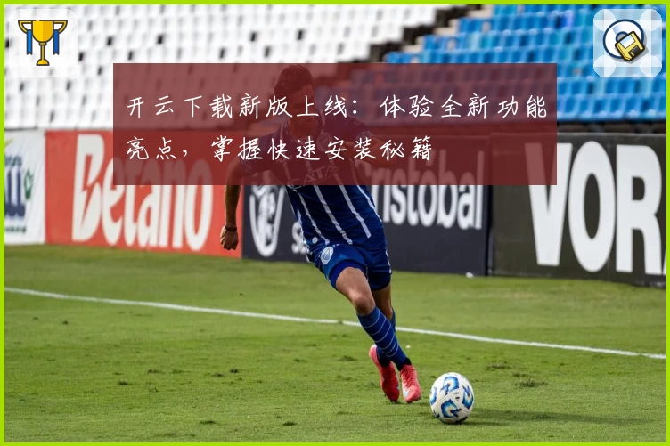 开云下载新版上线：体验全新功能亮点，掌握快速安装秘籍