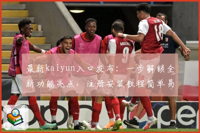 最新kaiyun入口发布：一步解锁全新功能亮点，注册安装教程简单易懂