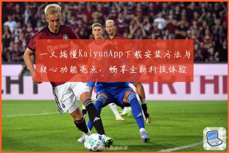 一文搞懂KaiyunApp下载安装方法与核心功能亮点，畅享全新科技体验