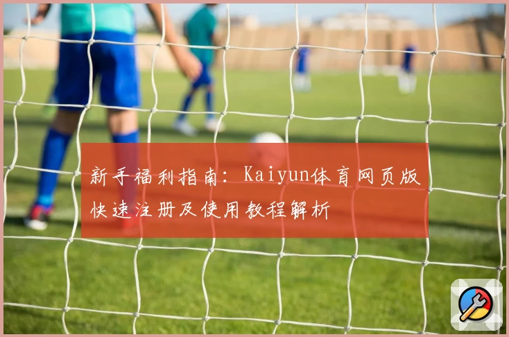 新手福利指南：Kaiyun体育网页版快速注册及使用教程解析
