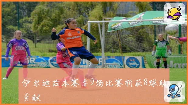 伊尔迪兹本赛季9场比赛斩获8球助贡献