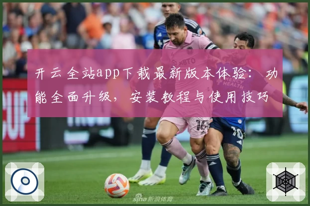 开云全站app下载最新版本体验：功能全面升级，安装教程与使用技巧全解析