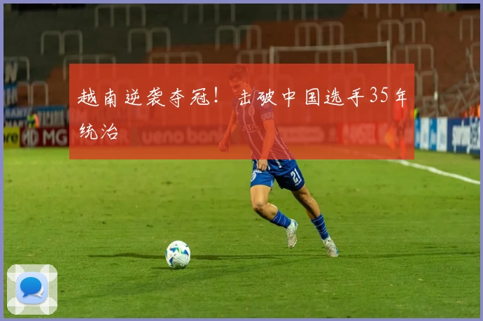 越南逆袭夺冠！击破中国选手35年统治