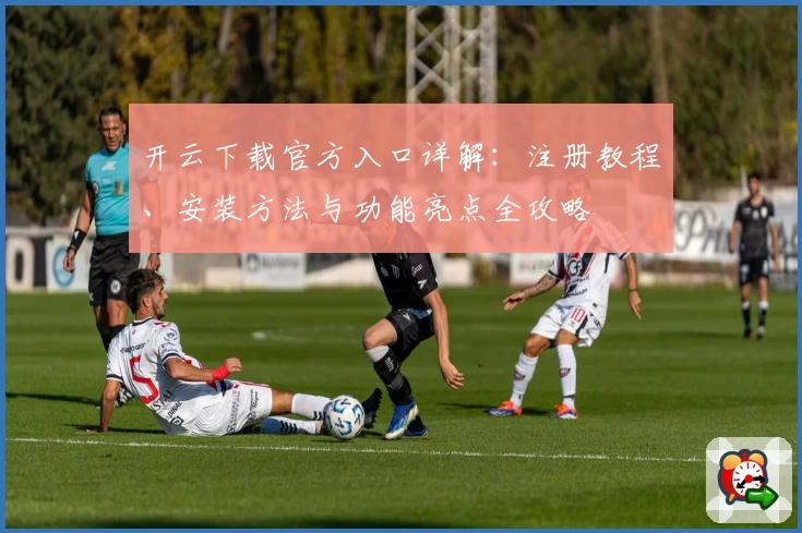 开云下载官方入口详解：注册教程、安装方法与功能亮点全攻略