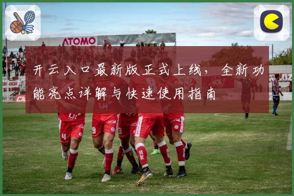 开云入口最新版正式上线，全新功能亮点详解与快速使用指南