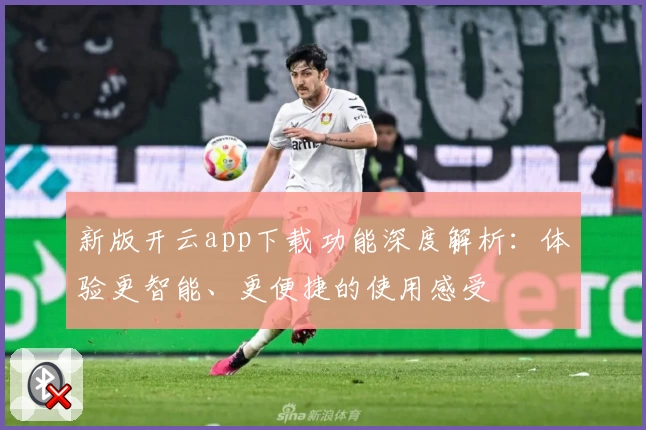 新版开云app下载功能深度解析：体验更智能、更便捷的使用感受