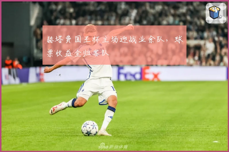 赫塔费国王杯主场迎战业余队,球票收益全归客队