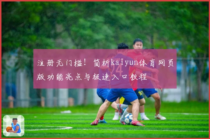 注册无门槛！简析kaiyun体育网页版功能亮点与极速入口教程