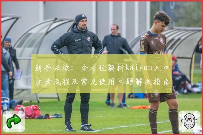 新手必读：全方位解析kaiyun入口注册流程及常见使用问题解决指南