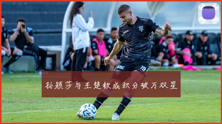 孙颖莎与王楚钦成积分破万双星