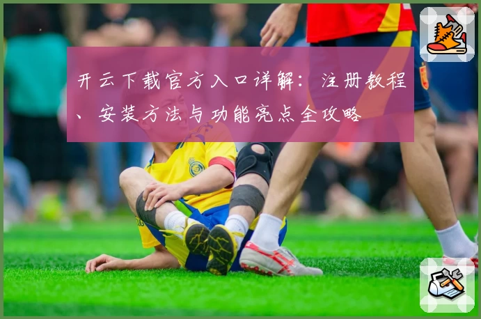 开云下载官方入口详解：注册教程、安装方法与功能亮点全攻略