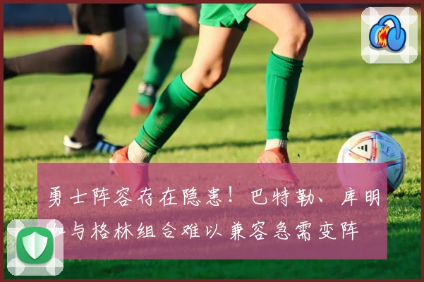 勇士阵容存在隐患！巴特勒、库明加与格林组合难以兼容急需变阵