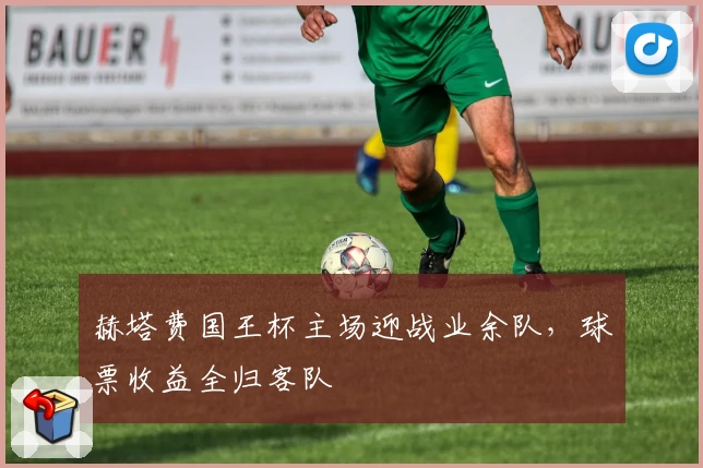 赫塔费国王杯主场迎战业余队,球票收益全归客队