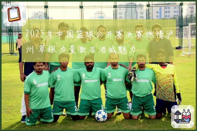 2025年中国篮球公开赛决赛燃情泸州 草根力量激活酒城魅力