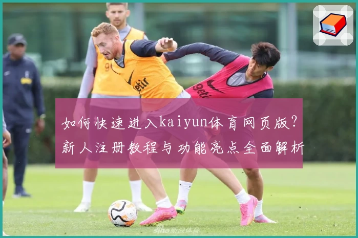 如何快速进入kaiyun体育网页版？新人注册教程与功能亮点全面解析