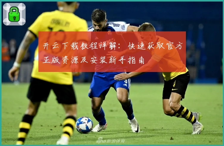 开云下载教程详解：快速获取官方正版资源及安装新手指南