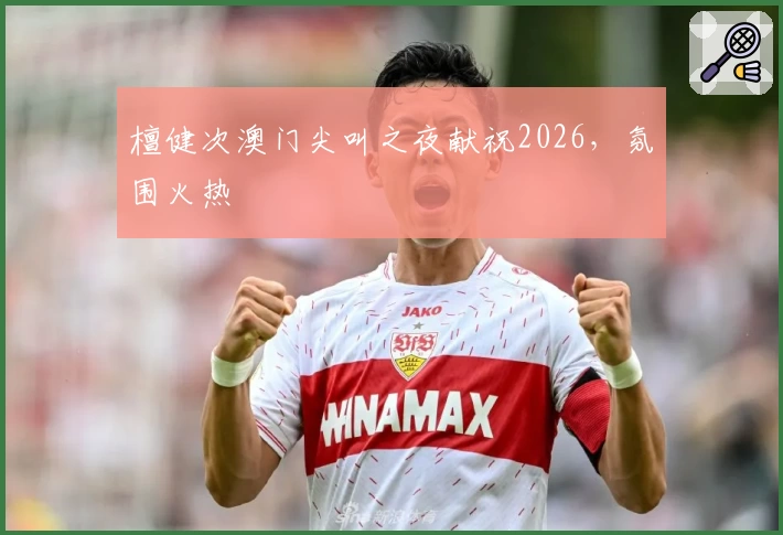 檀健次澳门尖叫之夜献祝2026，氛围火热