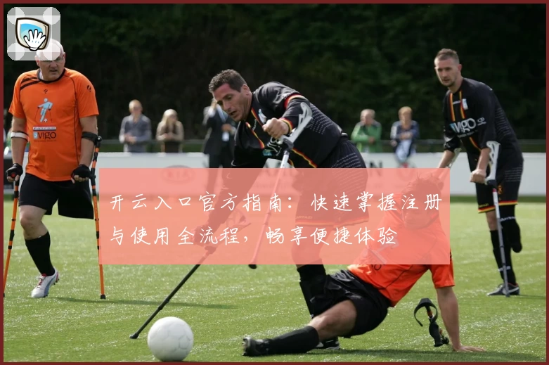 开云入口官方指南：快速掌握注册与使用全流程，畅享便捷体验