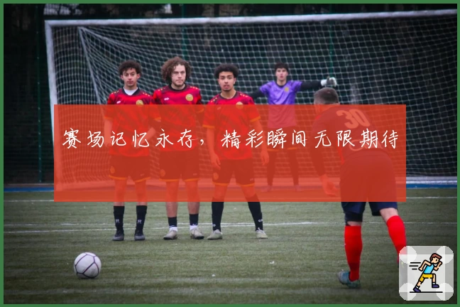 赛场记忆永存,精彩瞬间无限期待