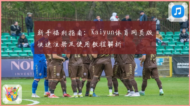 新手福利指南：Kaiyun体育网页版快速注册及使用教程解析