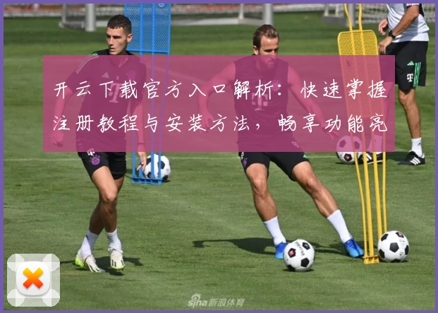 开云下载官方入口解析：快速掌握注册教程与安装方法，畅享功能亮点新体验