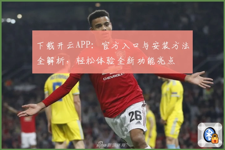 下载开云APP：官方入口与安装方法全解析，轻松体验全新功能亮点