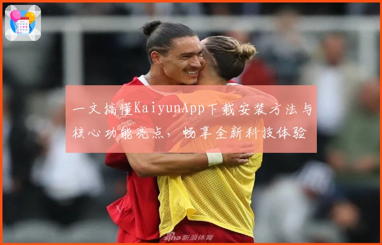 一文搞懂KaiyunApp下载安装方法与核心功能亮点，畅享全新科技体验