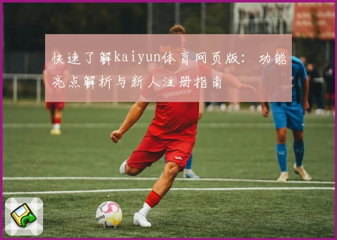 快速了解kaiyun体育网页版：功能亮点解析与新人注册指南