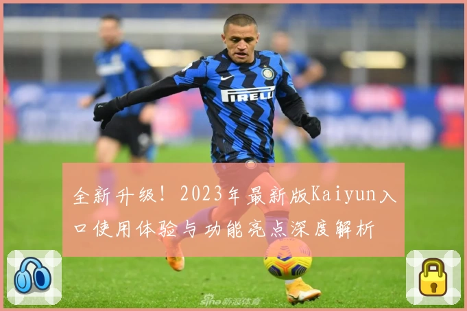 全新升级！2023年最新版Kaiyun入口使用体验与功能亮点深度解析
