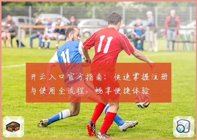 开云入口官方指南：快速掌握注册与使用全流程，畅享便捷体验
