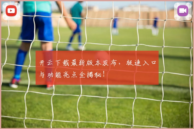 开云下载最新版本发布，极速入口与功能亮点全揭秘！